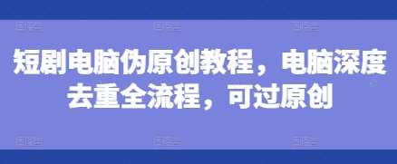 短剧电脑伪原创教程,电脑深度去重全流程,可过原创-靠谱项目库