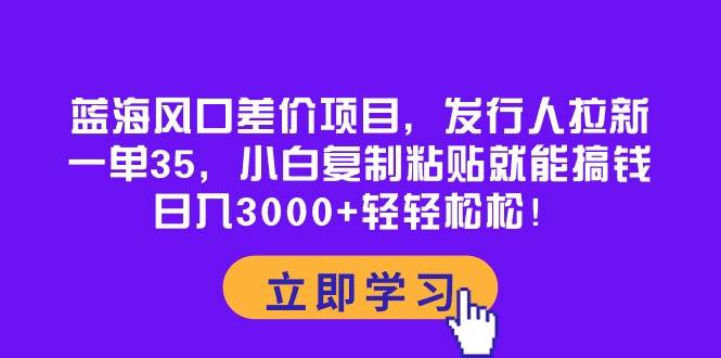 蓝海风口差价项目，发行人拉新，一单35，小白复制粘贴就能搞钱！日入3000+轻轻松松-靠谱项目库