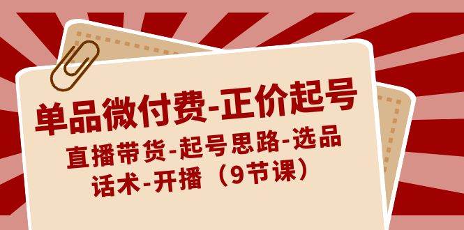 单品微付费-正价起号：直播带货-起号思路-选品-话术-开播（9节课）-靠谱项目库