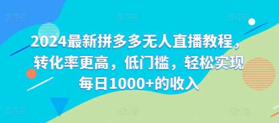 2024最新拼多多无人直播教程，转化率更高，低门槛，轻松实现每日1000+的收入-靠谱项目库