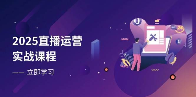 2025直播运营实战课程，零基础入门到流量优化，快速提升直播间表现-靠谱项目库