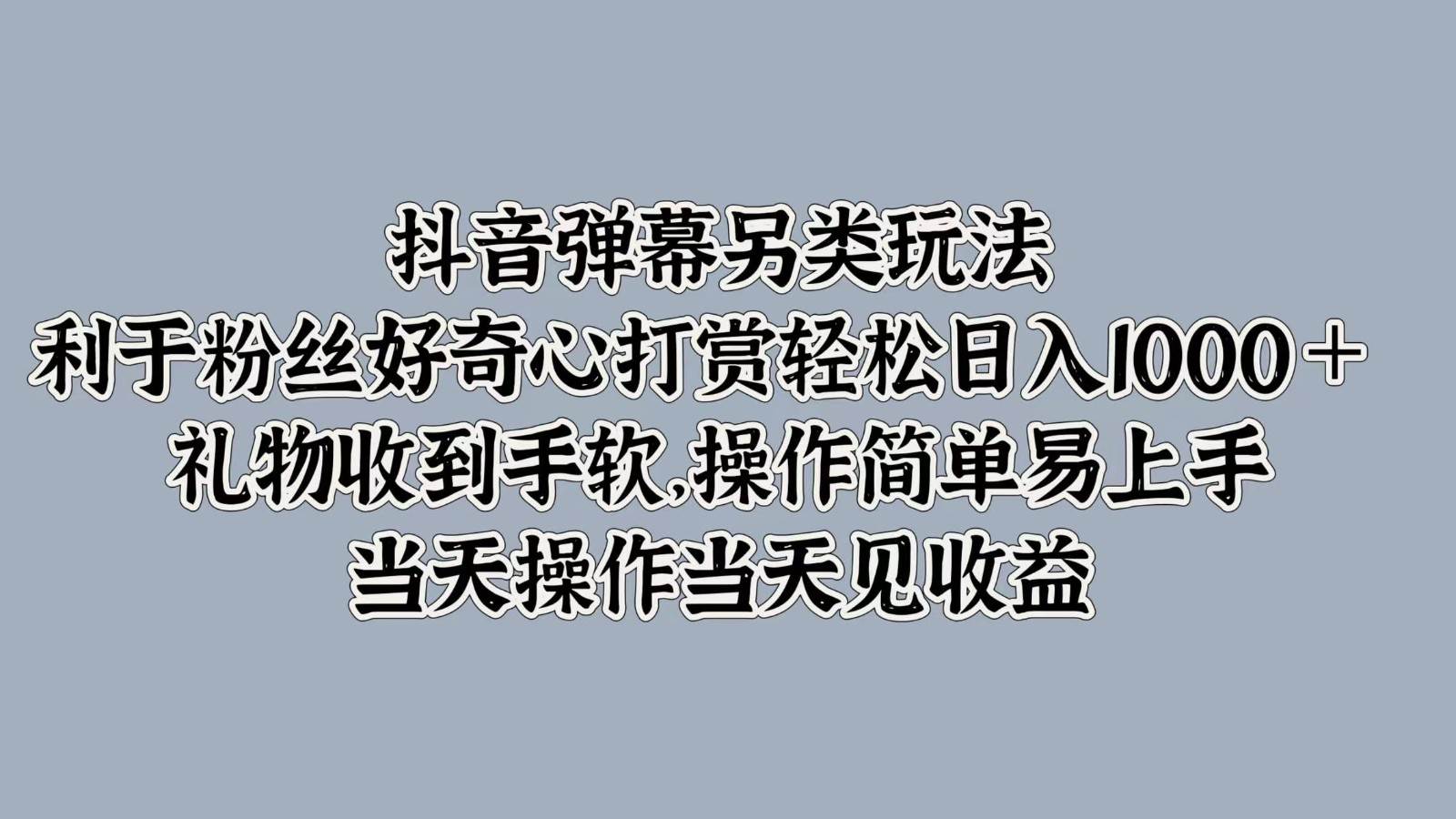 抖音弹幕另类玩法，利于粉丝好奇心打赏轻松日入1000＋ 礼物收到手软，操作简单-靠谱项目库