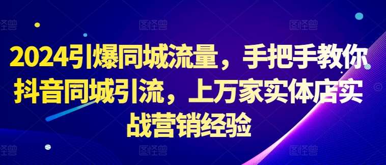 2024引爆同城流量，手把手教你抖音同城引流，上万家实体店实战营销经验-靠谱项目库