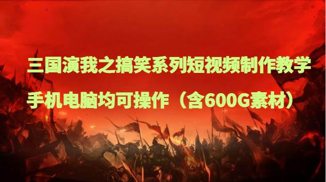 三国演我之搞笑系列短视频制作教学，手机电脑均可操作（含600G素材）-靠谱项目库