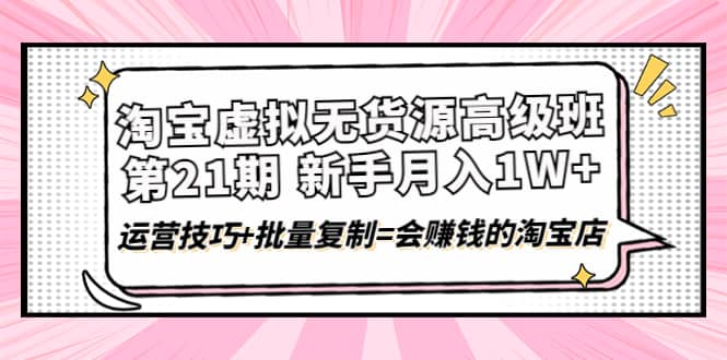 淘宝虚拟无货源高级班【第21期】运营技巧+批量复制=会赚钱的淘宝店-靠谱项目库