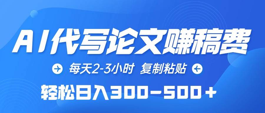 AI代写论文赚稿费，每天2-3小时，复制粘贴，轻松日入300-500＋-靠谱项目库