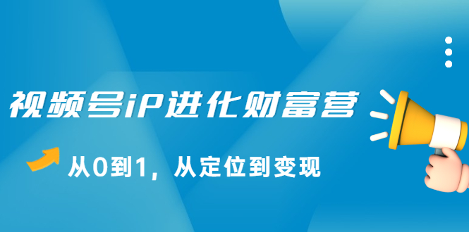 视频号iP进化财富营第1期，21天从0到1，从定位到变现-靠谱项目库