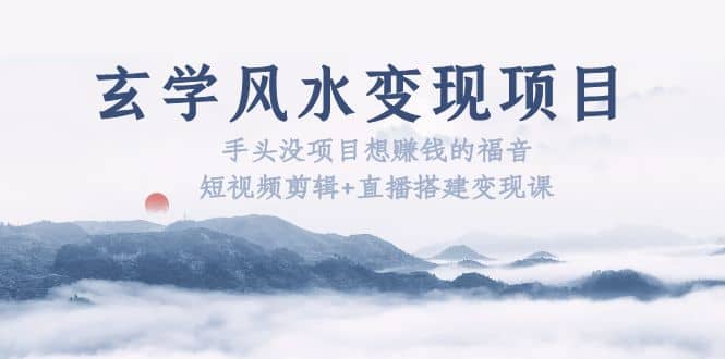玄学风水变现项目：手头没项目想赚钱的福音（短视频剪辑+直播搭建变现课）-靠谱项目库