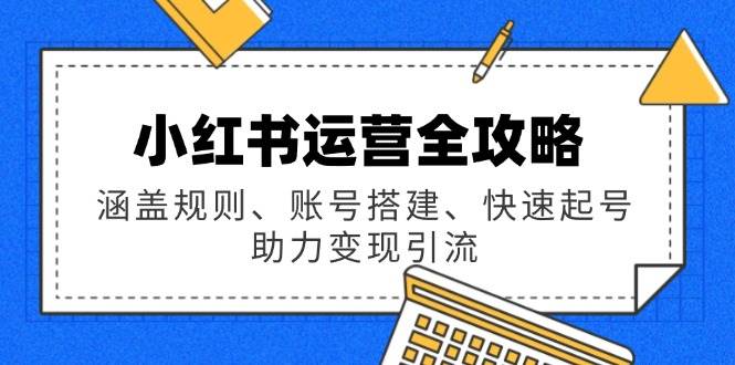 （14196期）小红书运营全攻略：涵盖规则、账号搭建、快速起号，助力变现引流-靠谱项目库