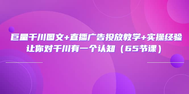 巨量千川图文+直播广告投放教学+实操经验：让你对千川有一个认知（65节课）-靠谱项目库