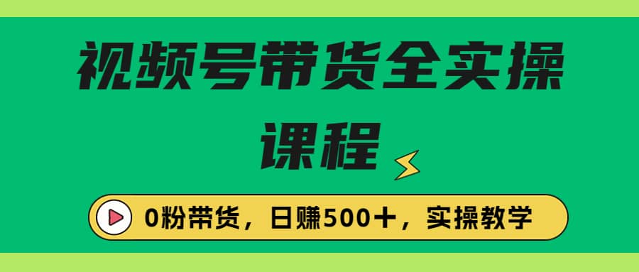 收费1980的视频号带货保姆级全实操教程，0粉带货-靠谱项目库