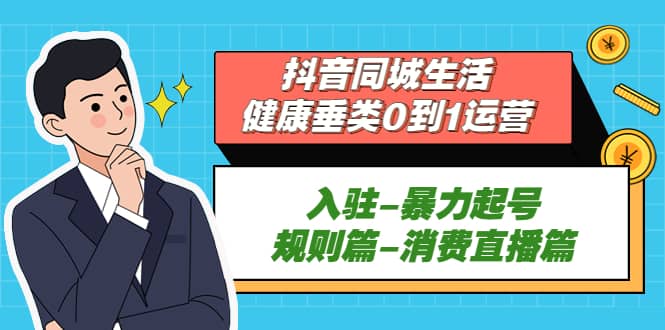 抖音同城生活-健康垂类0到1运营：入驻-暴力起号-规则篇-消费直播篇-靠谱项目库