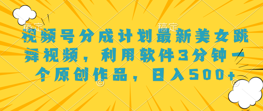 视频号分成计划最新美女跳舞视频，利用软件3分钟一个原创作品，日入500+-靠谱项目库