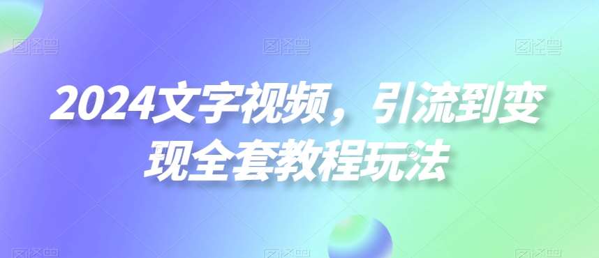 2024文字视频，引流到变现全套教程玩法【揭秘】-靠谱项目库