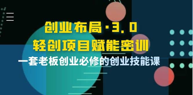 创业布局·3.0轻创项目赋能密训，一套老板创业必修的创业技能课-靠谱项目库