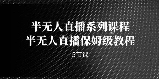 半无人直播系列课程，半无人直播保姆级教程（5节课）-靠谱项目库