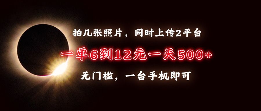 拍几张照片，同时上传2平台，一单6到12元，一天轻松500+，无门槛，一台手机即可-靠谱项目库