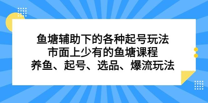 鱼塘 辅助下的各种起号玩法，市面上少有的鱼塘课程 养鱼 起号 选品 爆流（11月更新）-靠谱项目库