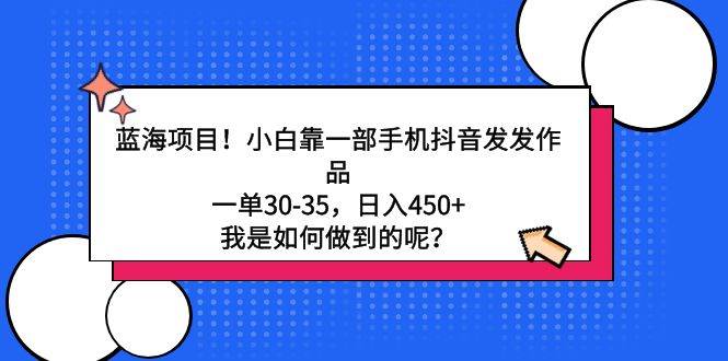 蓝海项目！小白靠一部手机抖音发发作品，一单30-35，日入450+，我是如何…-靠谱项目库