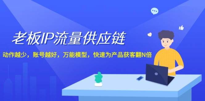 老板 IP流量 供应链，动作越少，账号越好，万能模型，快速为产品获客翻N倍-靠谱项目库