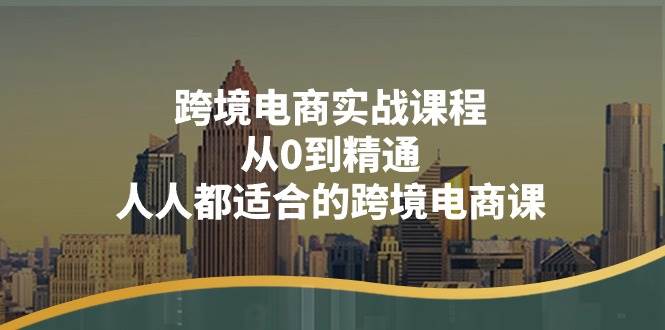 （11183期）跨境电商实战课程：从0到精通，人人都适合的跨境电商课（14节课）-靠谱项目库