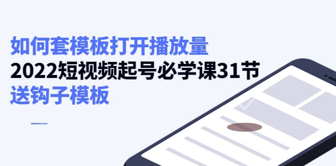 如何套模板打开播放量，2022短视频起号必学课31节，送钩子模板-靠谱项目库