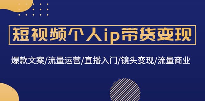 短视频个人ip带货变现：爆款文案/流量运营/直播入门/镜头变现/流量商业-靠谱项目库