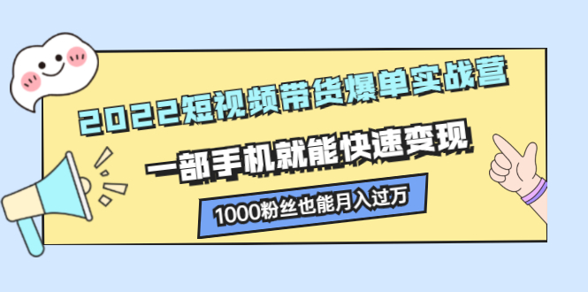 2022短视频带货爆单实战营，一部手机就能快速变现-靠谱项目库