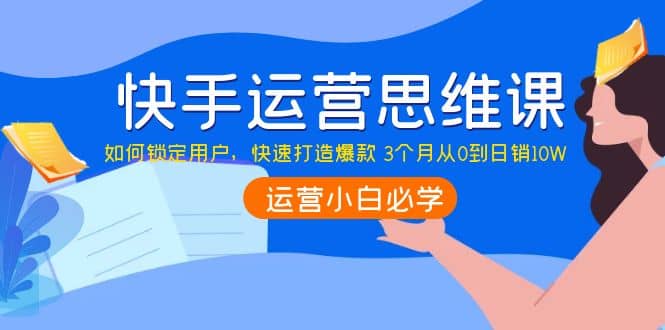 快手运营思维课：如何锁定用户，快速打造爆款-靠谱项目库