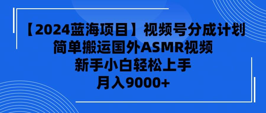 【2024蓝海项目】视频号分成计划，无脑搬运国外ASMR视频，新手小白轻松…-靠谱项目库