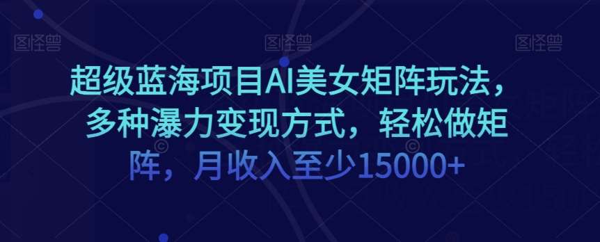 超级蓝海项目AI美女矩阵玩法，多种瀑力变现方式，轻松做矩阵，月收入至少15000+【揭秘】-靠谱项目库