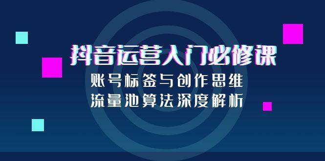 抖音运营入门必修课，账号标签与创作思维，流量池算法深度解析-靠谱项目库
