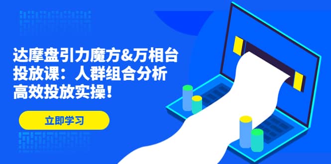达摩盘引力魔方&万相台投放课：人群组合分析，高效投放实操-靠谱项目库
