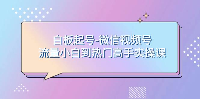 白板起号-微信视频号流量小白到热门高手实操课-靠谱项目库