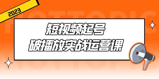 短视频起号·破播放实战运营课，用通俗易懂大白话带你玩转短视频-靠谱项目库
