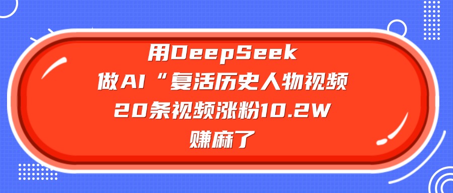 用DeepSeek，做AI“复活历史人物”视频，20条视频涨粉10.2W，赚麻了-靠谱项目库