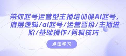 带你起号运营型主播培训课AI起号，底层逻辑/ai起号/运营晋级/主播进阶/基础操作/剪辑技巧-靠谱项目库