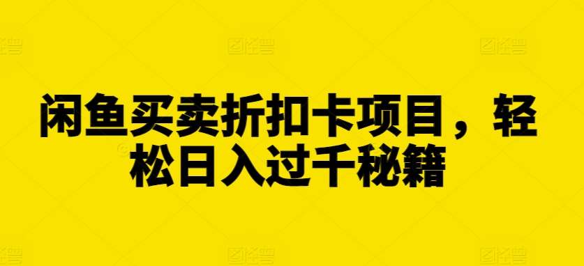 闲鱼买卖折扣卡项目，轻松日入过千秘籍【揭秘】-靠谱项目库