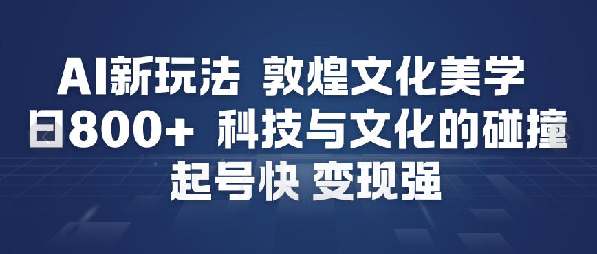 AI新玩法，敦煌文化美学，科技与文化的碰撞，起号快变现强-靠谱项目库