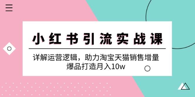 小红书引流实战课：详解运营逻辑，助力淘宝天猫销售增量，爆品打造月入10w-靠谱项目库