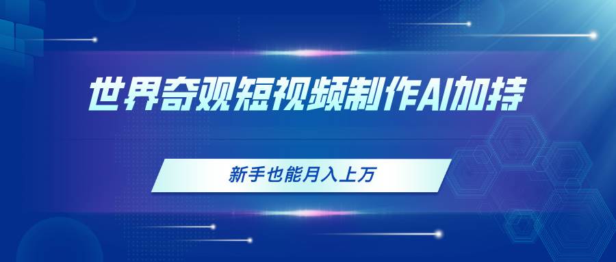 （11159期）世界奇观短视频制作，AI加持，新手也能月入上万-靠谱项目库