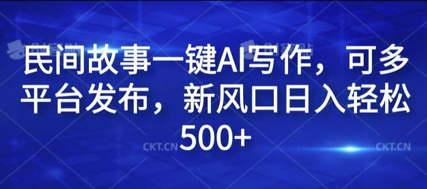 民间故事一键AI写作，可多平台发布，新风口日入轻松500+【揭秘】-靠谱项目库