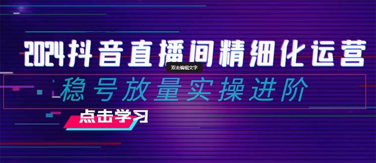 2024抖音直播间精细化运营：稳号放量实操进阶 选品/排品/起号/随心推/千川付费投放-靠谱项目库