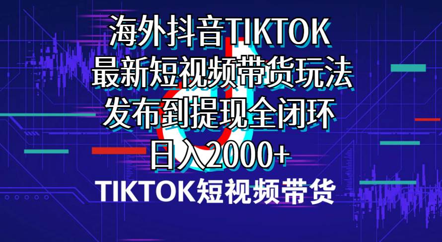 （10320期）海外短视频带货，最新短视频带货玩法发布到提现全闭环，日入2000+-靠谱项目库