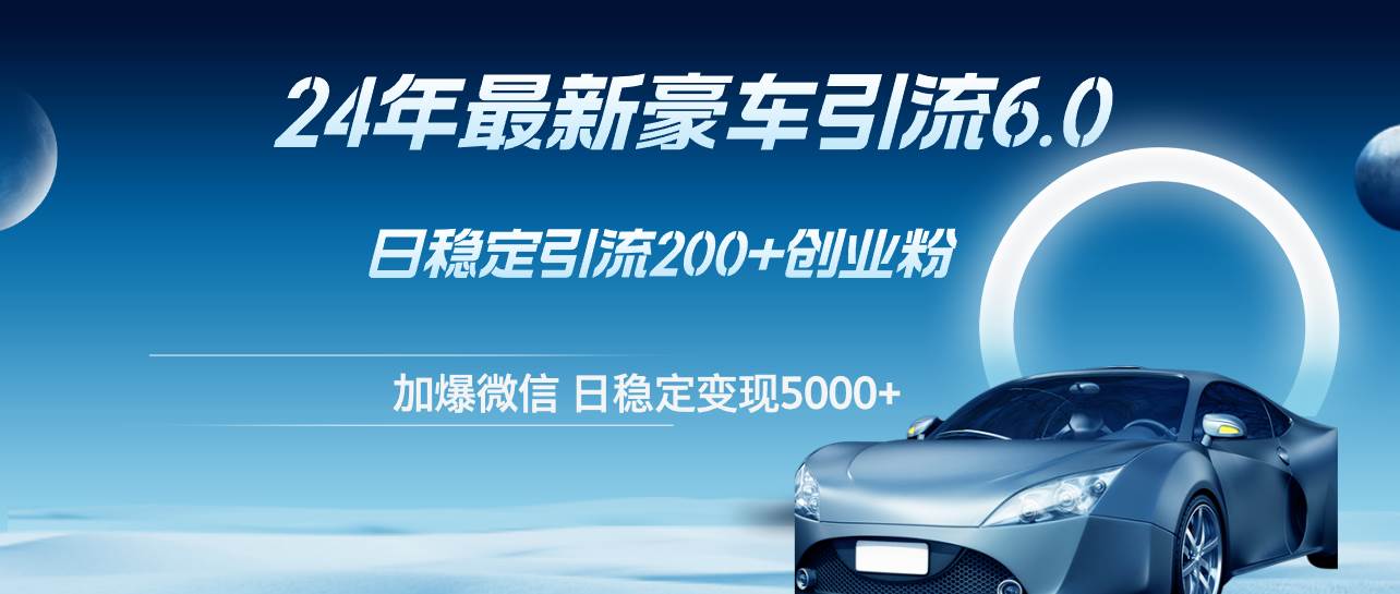 （12268期）24年最新豪车引流6.0，日引500+创业粉，日稳定变现5000+-靠谱项目库