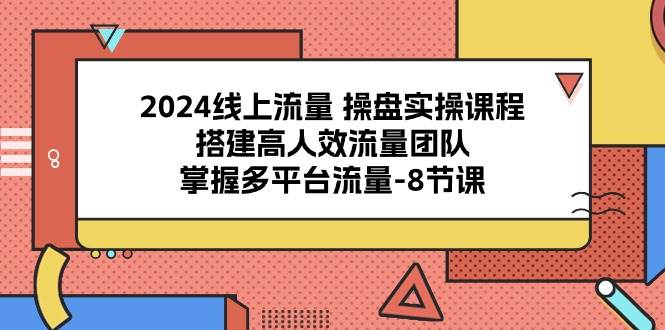 2024线上流量操盘实操课程，搭建高人效流量团队，掌握多平台流量（8节课）-靠谱项目库