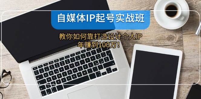 自媒体IP起号实战班：教你如何靠打造设计个人IP，年赚到100万！-靠谱项目库