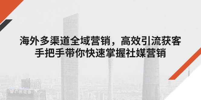 （11286期）海外多渠道 全域营销，高效引流获客，手把手带你快速掌握社媒营销-靠谱项目库