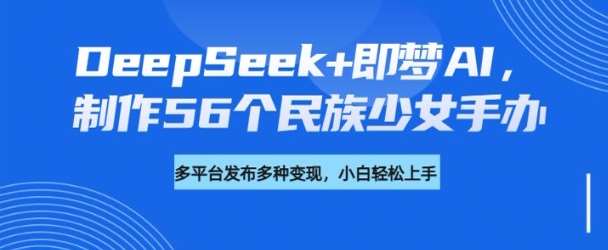 DeepSeek+即梦AI，制作56个民族少女手办，附详细教程+变现方向-靠谱项目库