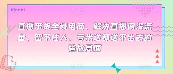 直播带货全域电商，解决直播间没流量，留不住人，亏米送都送不出去的尴尬局面-靠谱项目库
